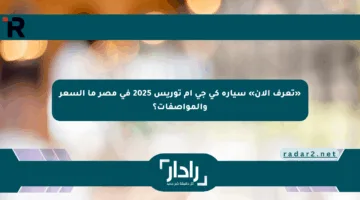 «تعرف الآن» سيارة كي جي إم توريس 2025 في مصر ما السعر والمواصفات؟